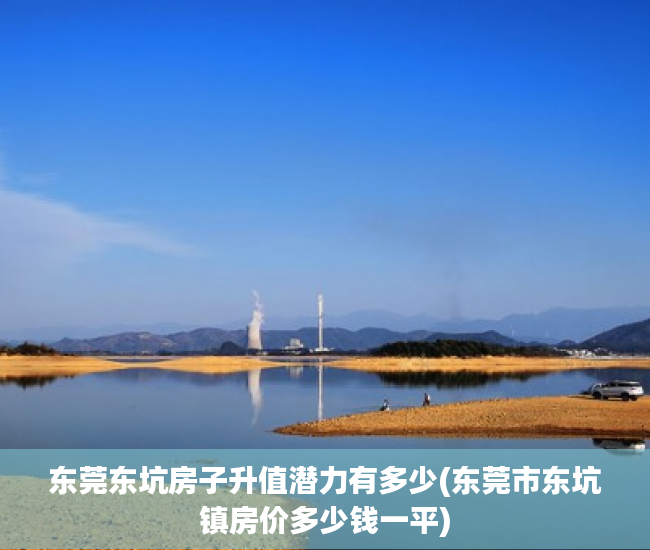 东莞东坑房子升值潜力有多少(东莞市东坑镇房价多少钱一平) 东莞东坑房子升值潜力有多少(东莞市东坑镇房价多少钱一平)
