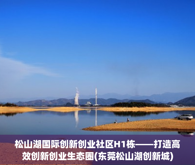 松山湖国际创新创业社区H1栋——打造高效创新创业生态圈(东莞松山湖创新城)