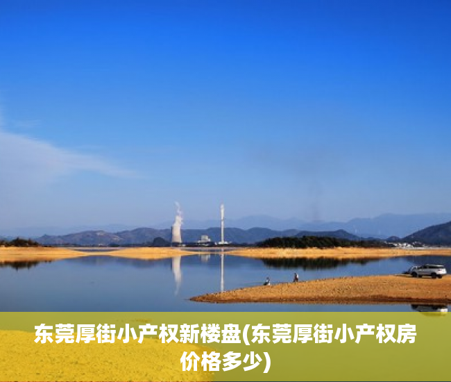 东莞厚街小产权新楼盘(东莞厚街小产权房价格多少) 东莞厚街小产权新楼盘(东莞厚街小产权房价格多少)