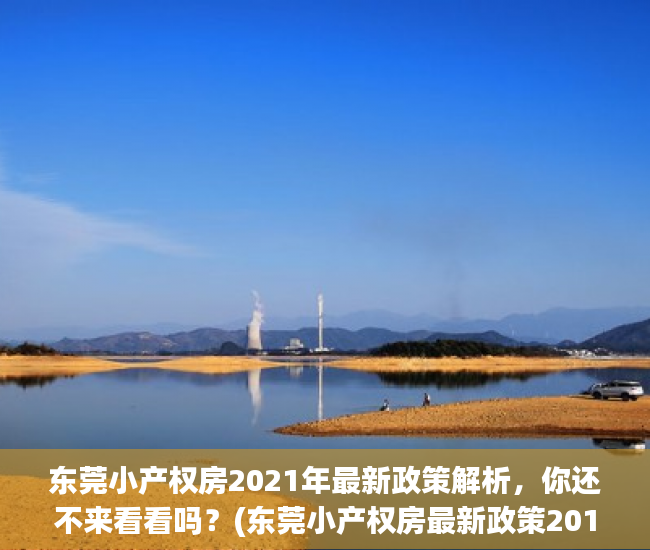 东莞小产权房2021年最新政策解析，你还不来看看吗？(东莞小产权房最新政策2019)