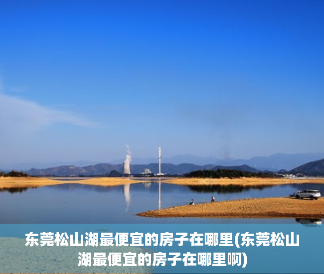 东莞松山湖最便宜的房子在哪里(东莞松山湖最便宜的房子在哪里啊) 东莞松山湖最便宜的房子在哪里(东莞松山湖最便宜的房子在哪里啊)