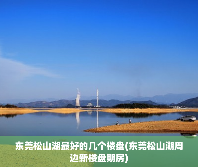 东莞松山湖最好的几个楼盘(东莞松山湖周边新楼盘期房) 东莞松山湖最好的几个楼盘(东莞松山湖周边新楼盘期房)