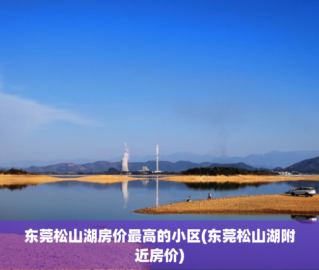 东莞松山湖房价最高的小区(东莞松山湖附近房价) 东莞松山湖房价最高的小区(东莞松山湖附近房价)