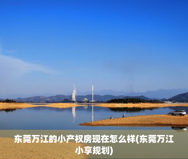 东莞万江的小产权房现在怎么样(东莞万江小享规划) 东莞万江的小产权房现在怎么样(东莞万江小享规划)