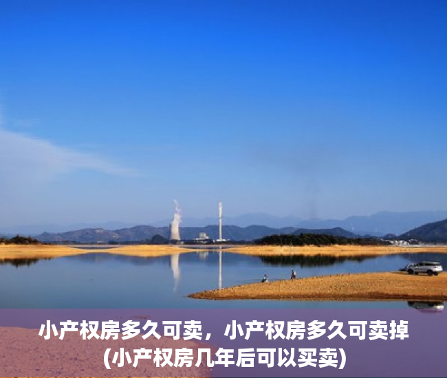 小产权房多久可卖，小产权房多久可卖掉(小产权房几年后可以买卖)