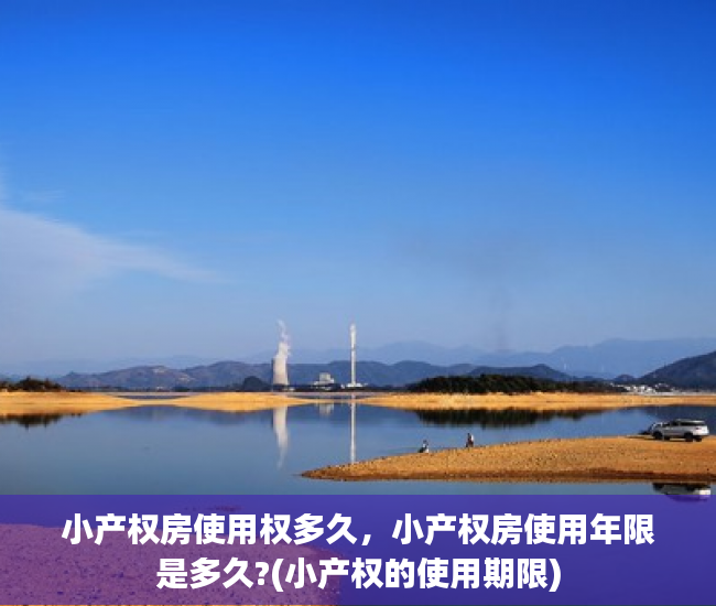 小产权房使用权多久，小产权房使用年限是多久?(小产权的使用期限)