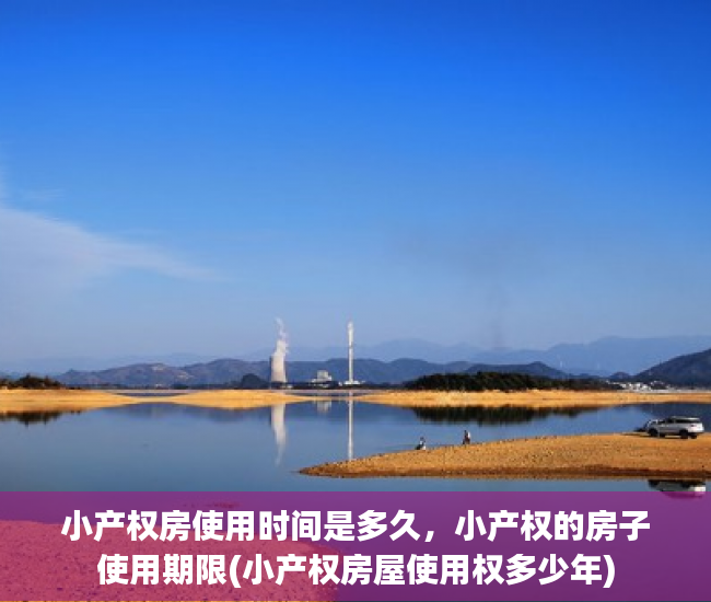 小产权房使用时间是多久，小产权的房子使用期限(小产权房屋使用权多少年)
