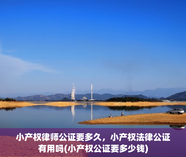 小产权律师公证要多久，小产权法律公证有用吗(小产权公证要多少钱)