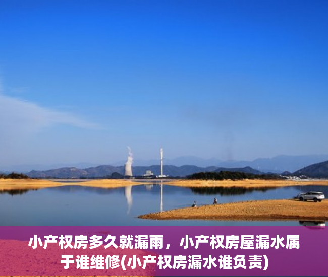 小产权房多久就漏雨，小产权房屋漏水属于谁维修(小产权房漏水谁负责)