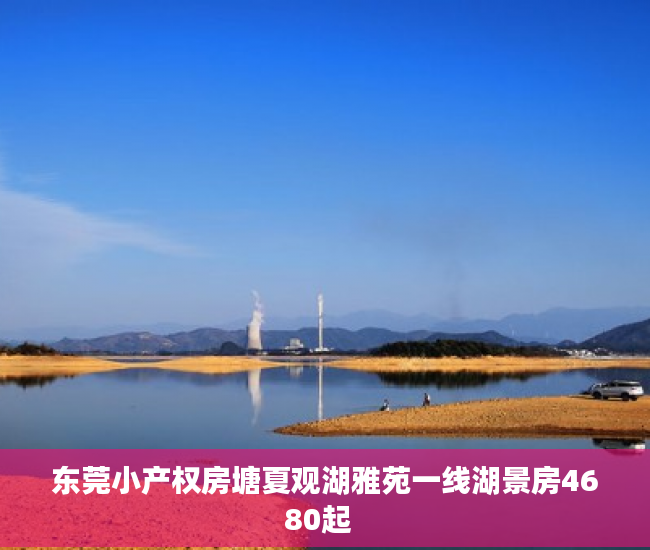 东莞小产权房塘夏观湖雅苑一线湖景房4680起  