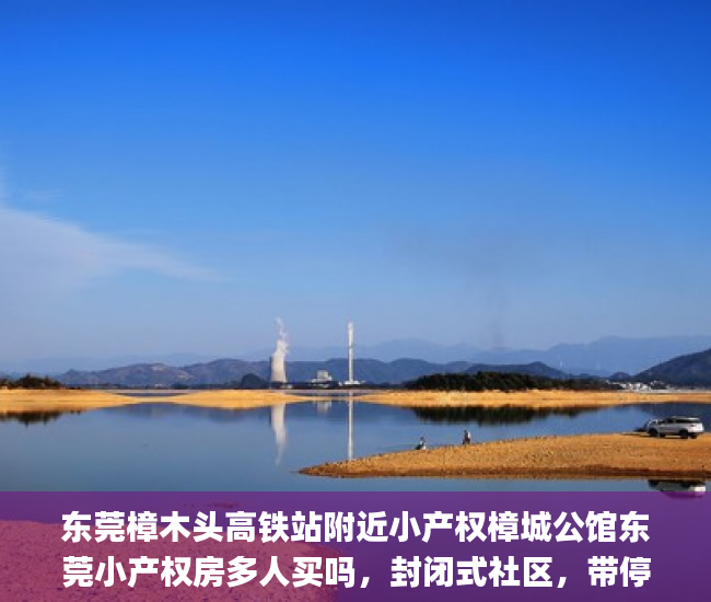 东莞樟木头高铁站附近小产权樟城公馆东莞小产权房多人买吗，封闭式社区，带停车场  小产权_小产权房