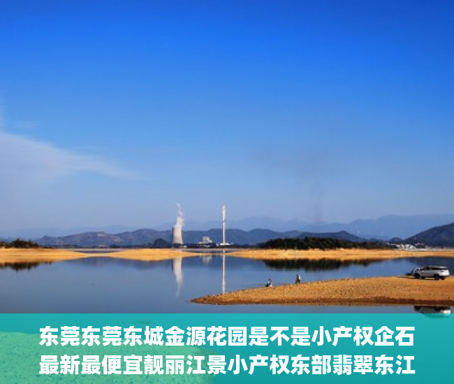 东莞东莞东城金源花园是不是小产权企石最新最便宜靓丽江景小产权东部翡翠东江，超笋低价1998  东莞企石小产权房_小产权房