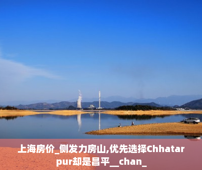 上海房价_侧发力房山,优先选择Chhatarpur却是昌平__chan_