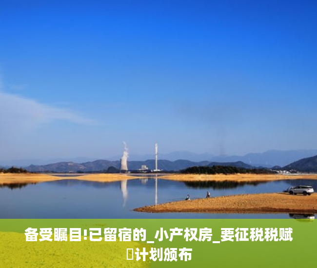 备受瞩目!已留宿的_小产权房_要征税税赋⇨计划颁布