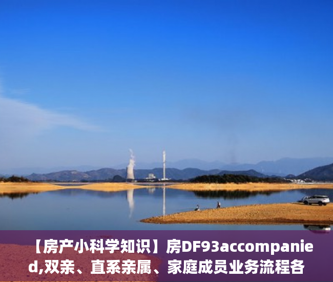 【房产小科学知识】房DF93accompanied,双亲、直系亲属、家庭成员业务流程各不相同!