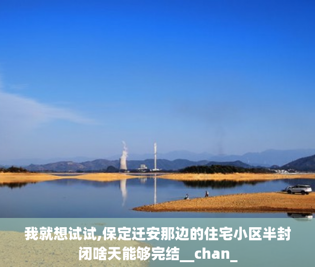 我就想试试,保定迁安那边的住宅小区半封闭啥天能够完结__chan_