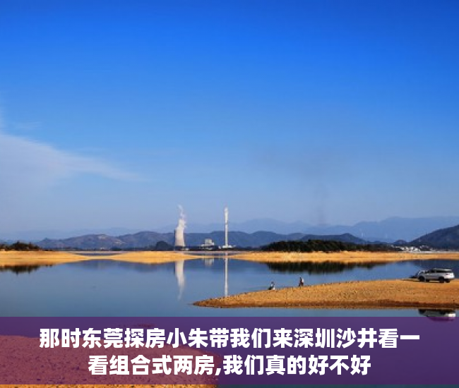 那时东莞探房小朱带我们来深圳沙井看一看组合式两房,我们真的好不好