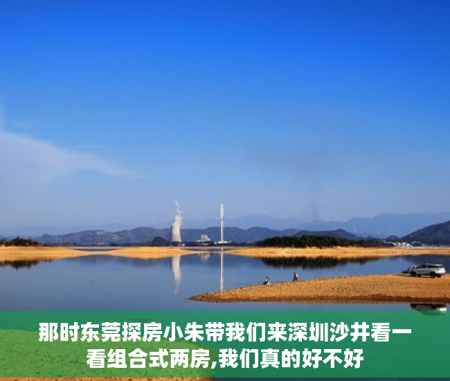 那时东莞探房小朱带我们来深圳沙井看一看组合式两房,我们真的好不好