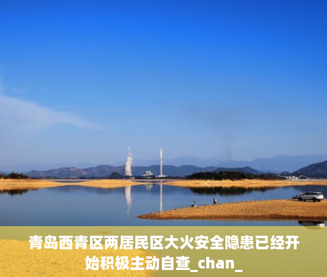 青岛西青区两居民区大火安全隐患已经开始积极主动自查_chan_
