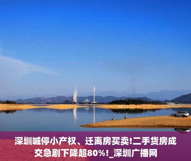 深圳喊停小产权、迁离房买卖!二手货房成交急剧下降超80%!_深圳广播网