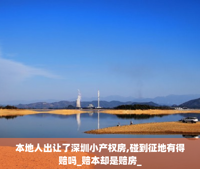 本地人出让了深圳小产权房,碰到征地有得赔吗_赔本却是赔房_