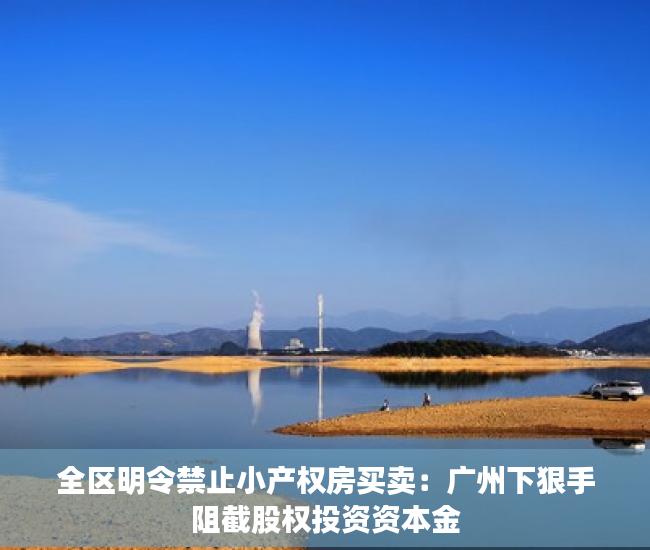 全区明令禁止小产权房买卖：广州下狠手阻截股权投资资本金