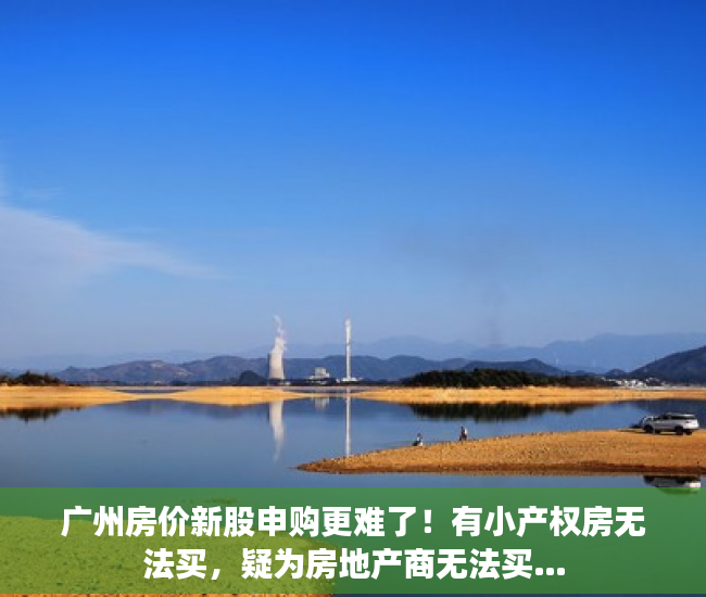 广州房价新股申购更难了！有小产权房无法买，疑为房地产商无法买…