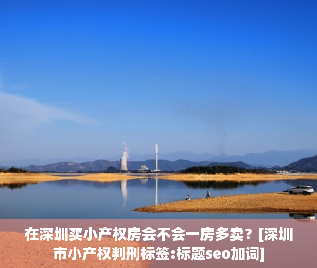在深圳买小产权房会不会一房多卖？[深圳市小产权判刑标签:标题seo加词]