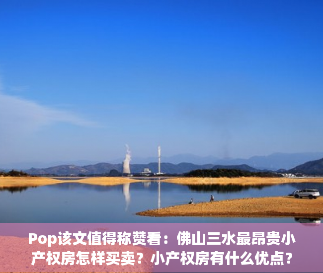 Pop该文值得称赞看：佛山三水最昂贵小产权房怎样买卖？小产权房有什么优点？