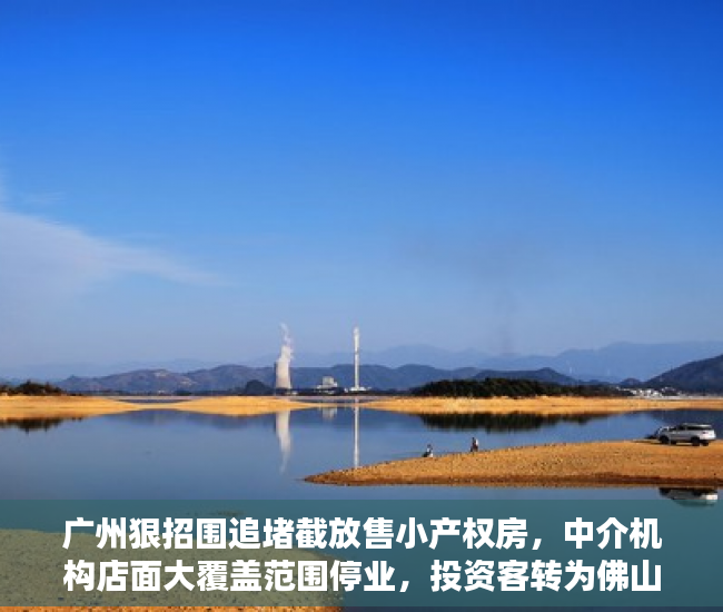 广州狠招围追堵截放售小产权房，中介机构店面大覆盖范围停业，投资客转为佛山