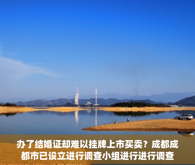 办了结婚证却难以挂牌上市买卖？成都成都市已设立进行调查小组进行进行调查