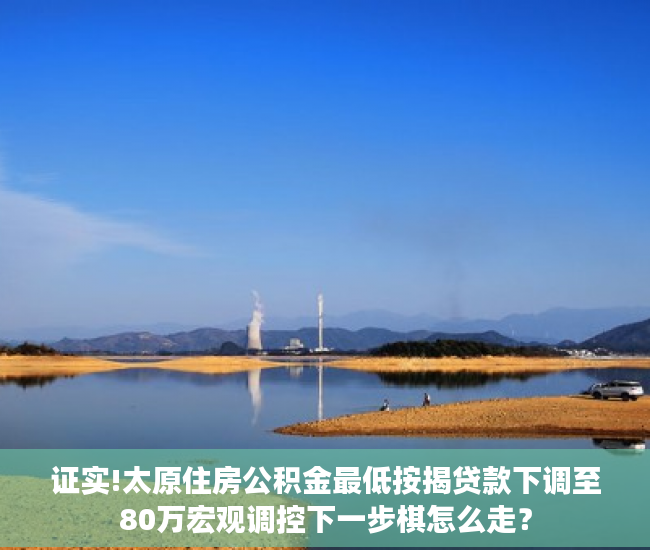 证实!太原住房公积金最低按揭贷款下调至80万宏观调控下一步棋怎么走？
