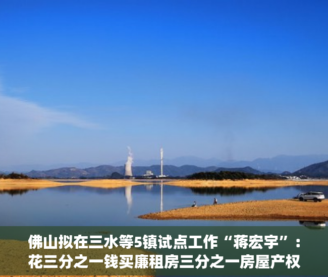 佛山拟在三水等5镇试点工作“蒋宏宇”：花三分之一钱买廉租房三分之一房屋产权