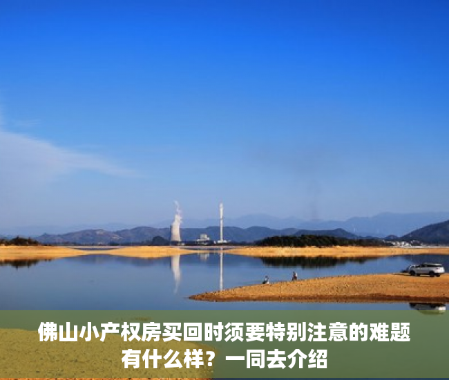 佛山小产权房买回时须要特别注意的难题有什么样？一同去介绍