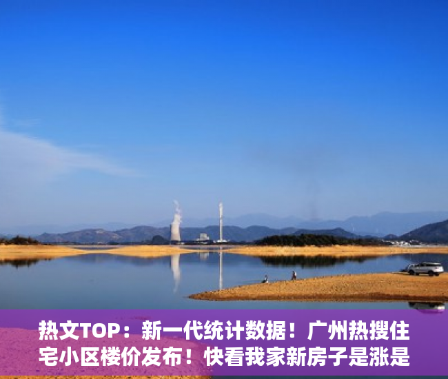 热文TOP：新一代统计数据！广州热搜住宅小区楼价发布！快看我家新房子是涨是跌