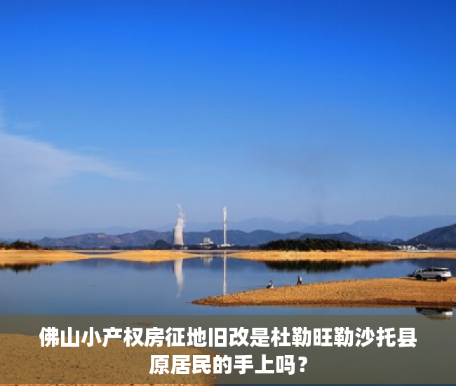 佛山小产权房征地旧改是杜勒旺勒沙托县原居民的手上吗？