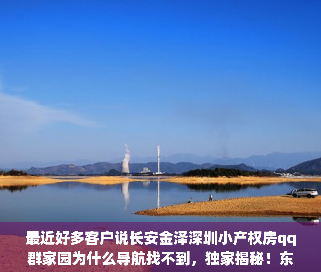 最近好多客户说长安金泽深圳小产权房qq群家园为什么导航找不到，独家揭秘！东莞塘厦莆心湖湖畔小产权_金泽