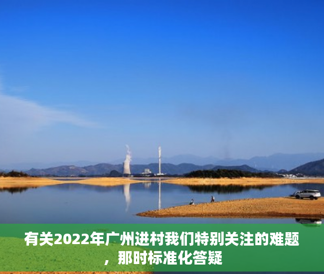 有关2022年广州进村我们特别关注的难题，那时标准化答疑