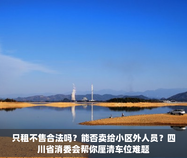 只租不售合法吗？能否卖给小区外人员？四川省消委会帮你厘清车位难题