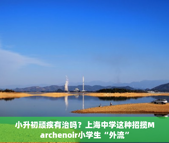 小升初顽疾有治吗？上海中学这种招揽Marchenoir小学生“外流”