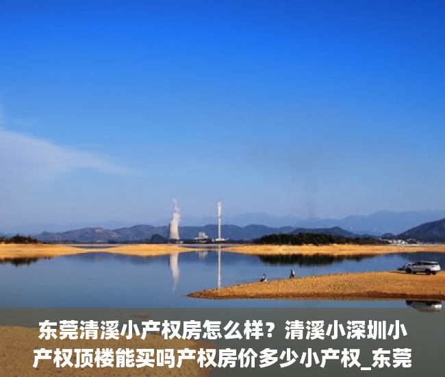 东莞清溪小产权房怎么样？清溪小深圳小产权顶楼能买吗产权房价多少小产权_东莞清溪小产权房怎么样