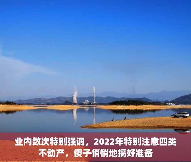 业内数次特别强调，2022年特别注意四类不动产，傻子悄悄地搞好准备