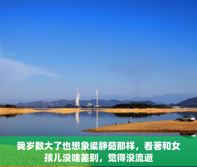 我岁数大了也想象梁静茹那样，看著和女孩儿没啥差别，觉得没流逝