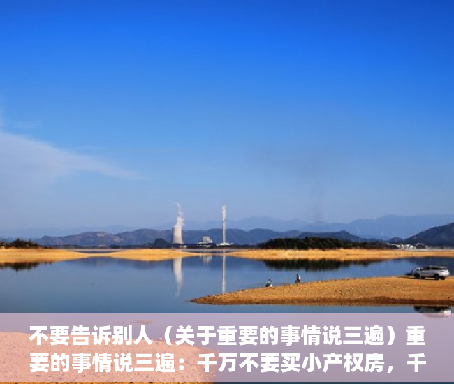 不要告诉别人（关于重要的事情说三遍）重要的事情说三遍：千万不要买小产权房，千万不要买小产权房，重要的事情说三遍有必要吗，