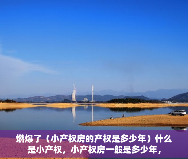 燃爆了（小产权房的产权是多少年）什么是小产权，小产权房一般是多少年，