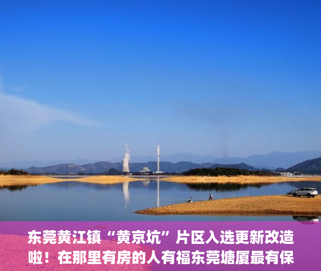 东莞黄江镇“黄京坑”片区入选更新改造啦！在那里有房的人有福东莞塘厦最有保障小产权房了片区_更新改造
