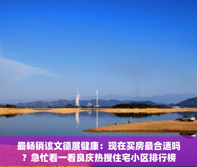 最畅销该文德展健康：现在买房最合适吗？急忙看一看良庆热搜住宅小区排行榜