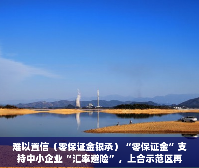难以置信（零保证金银承）“零保证金”支持中小企业“汇率避险”，上合示范区再推一项金融创新产品，零保证金开票，