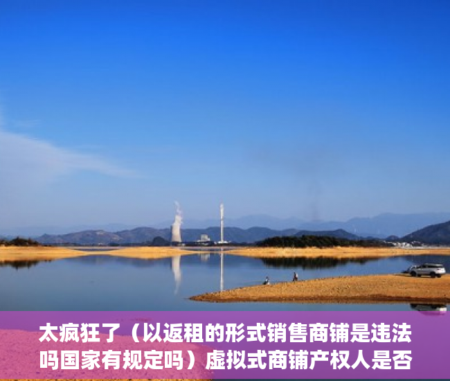 太疯狂了（以返租的形式销售商铺是违法吗国家有规定吗）虚拟式商铺产权人是否有权要求返还商铺、独立经营？，买了有产权虚拟商铺怎样退房，
