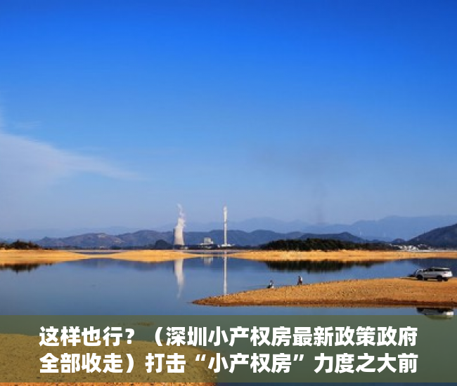 这样也行？（深圳小产权房最新政策政府全部收走）打击“小产权房”力度之大前所未有！深圳出台政策补“历史违建”漏洞，深圳解决小产权房有政策，
